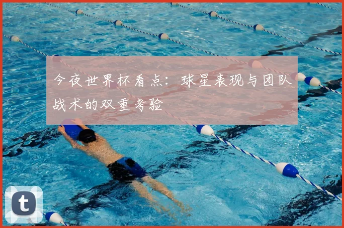 今夜世界杯看点:球星表现与团队战术的双重考验