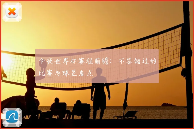 今夜世界杯赛程前瞻:不容错过的比赛与球星看点