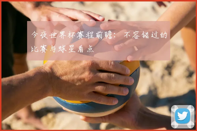 今夜世界杯赛程前瞻:不容错过的比赛与球星看点