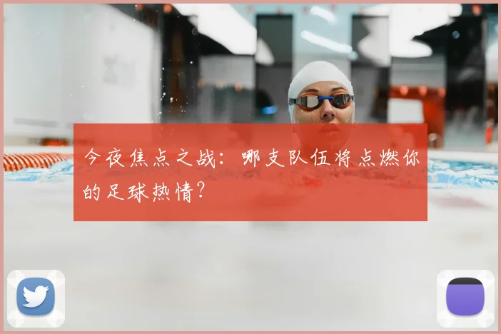 今夜焦点之战:哪支队伍将点燃你的足球热情?