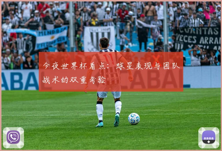 今夜世界杯看点:球星表现与团队战术的双重考验